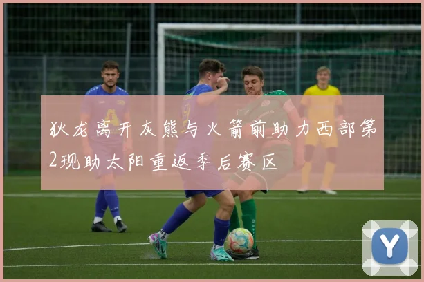 狄龙离开灰熊与火箭前助力西部第2现助太阳重返季后赛区