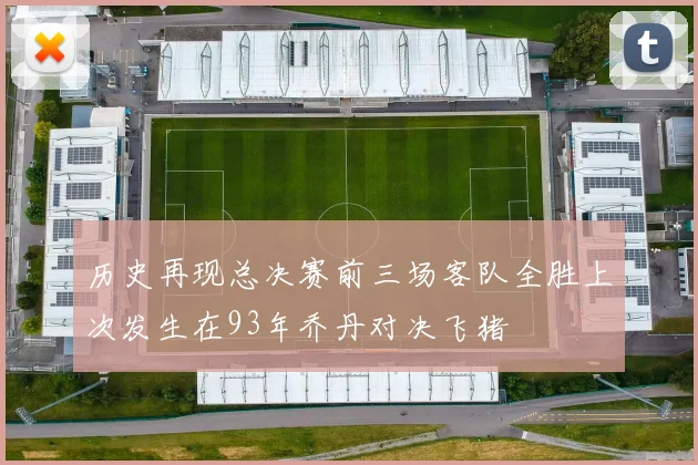 历史再现总决赛前三场客队全胜上次发生在93年乔丹对决飞猪