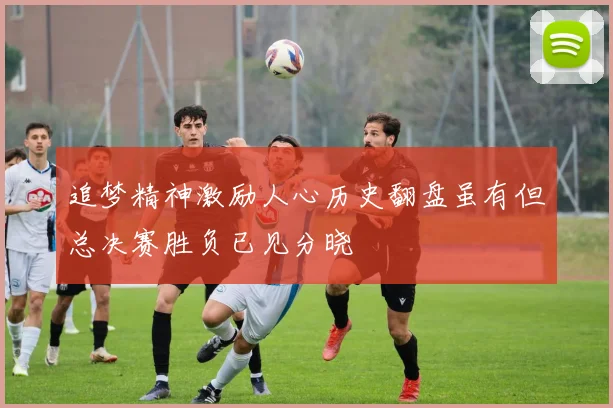 追梦精神激励人心历史翻盘虽有但总决赛胜负已见分晓