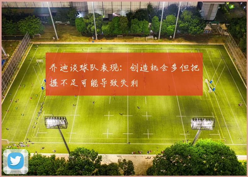 乔迪谈球队表现：创造机会多但把握不足可能导致失利