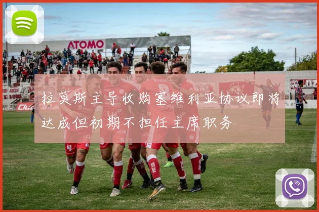 拉莫斯主导收购塞维利亚协议即将达成但初期不担任主席职务