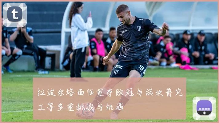 拉波尔塔面临重夺欧冠与诺坎普完工等多重挑战与机遇