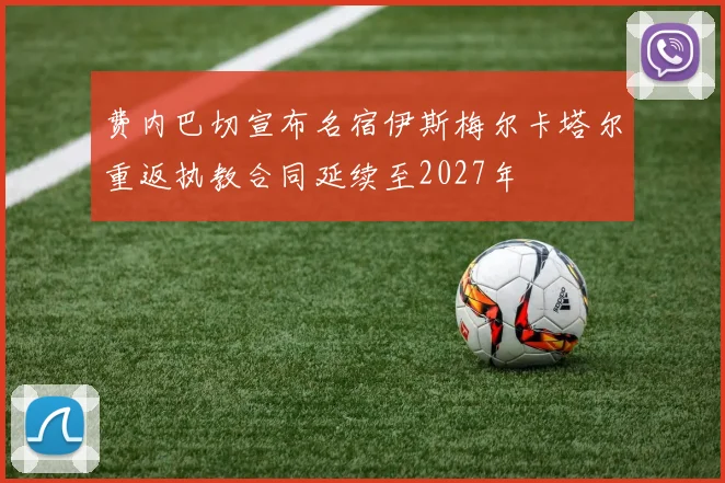 费内巴切宣布名宿伊斯梅尔卡塔尔重返执教合同延续至2027年
