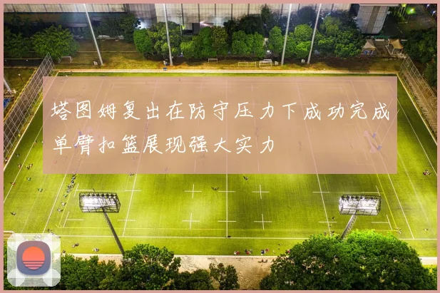 塔图姆复出在防守压力下成功完成单臂扣篮展现强大实力