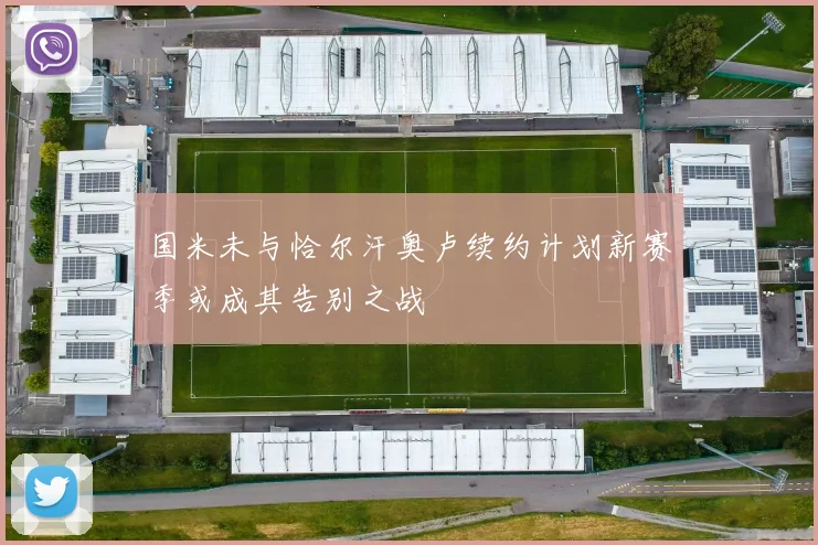 国米未与恰尔汗奥卢续约计划新赛季或成其告别之战