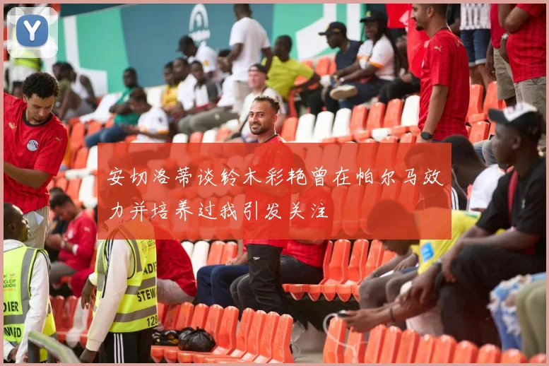 安切洛蒂谈铃木彩艳曾在帕尔马效力并培养过我引发关注