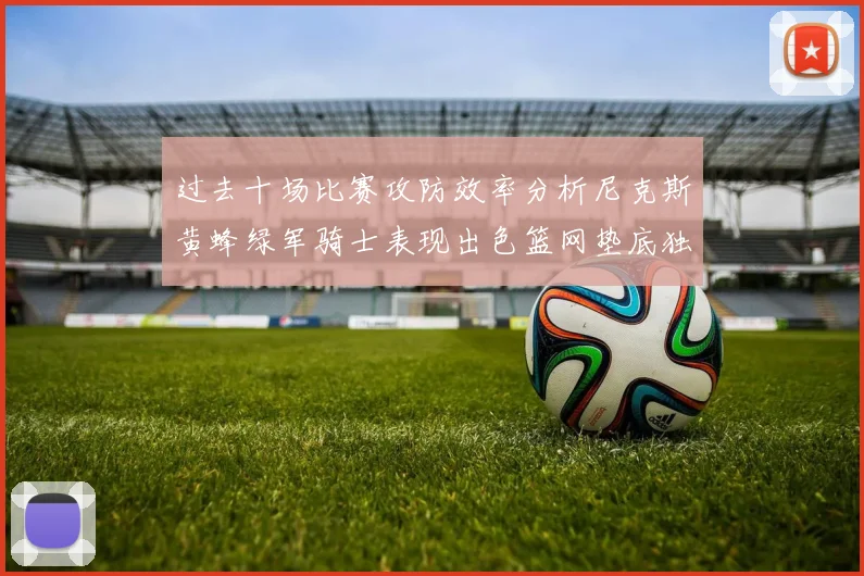 过去十场比赛攻防效率分析尼克斯黄蜂绿军骑士表现出色篮网垫底独占鳌头