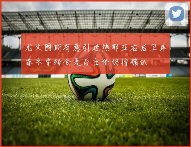 尤文图斯有意引进热那亚右后卫库菲冬季转会是否出价仍待确认