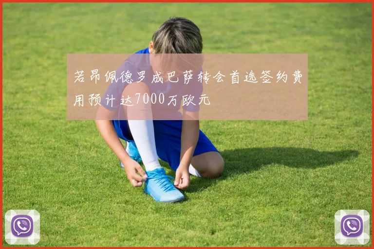 若昂佩德罗成巴萨转会首选签约费用预计达7000万欧元