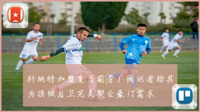 科纳特加盟皇马前景广阔记者称其为顶级后卫完美契合豪门需求