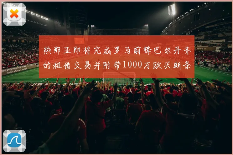 热那亚即将完成罗马前锋巴尔丹齐的租借交易并附带1000万欧买断条款