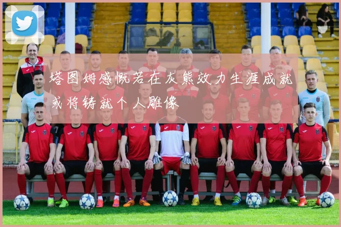 塔图姆感慨若在灰熊效力生涯成就或将铸就个人雕像