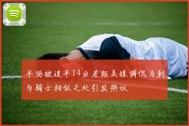 半场被追平14分差距美媒调侃马刺与骑士相似之处引发热议
