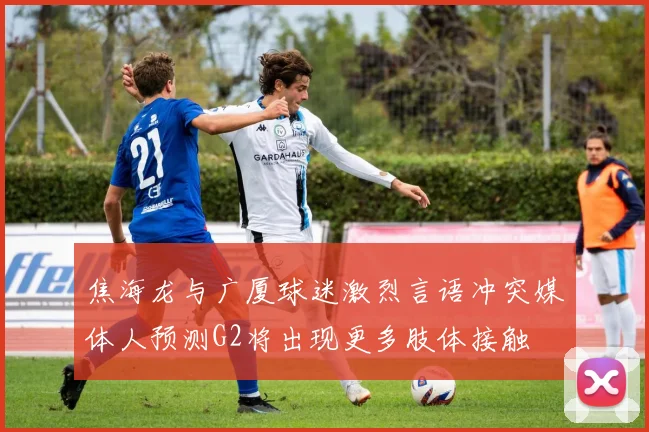 焦海龙与广厦球迷激烈言语冲突媒体人预测G2将出现更多肢体接触