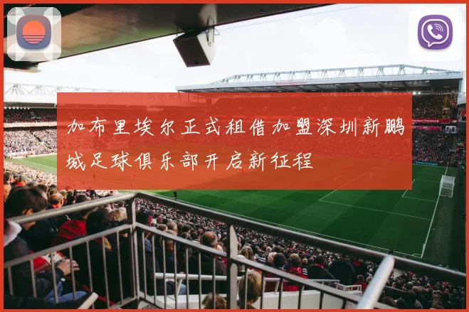 加布里埃尔正式租借加盟深圳新鹏城足球俱乐部开启新征程