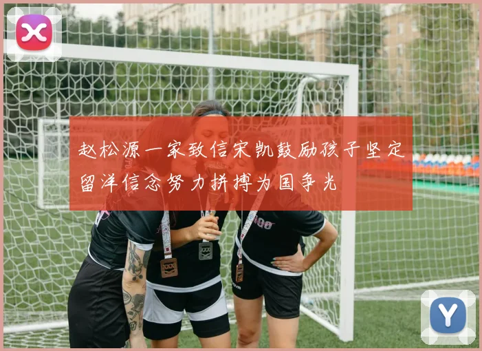 赵松源一家致信宋凯鼓励孩子坚定留洋信念努力拼搏为国争光