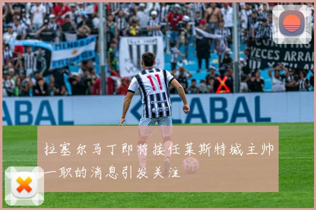 拉塞尔马丁即将接任莱斯特城主帅一职的消息引发关注