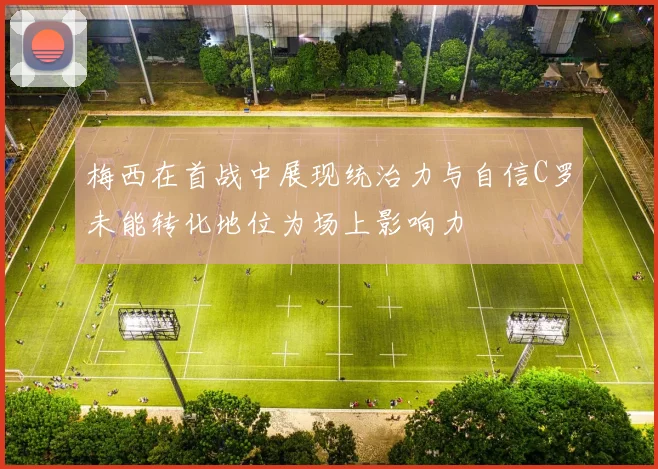 梅西在首战中展现统治力与自信C罗未能转化地位为场上影响力