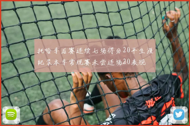 托哈季后赛连续七场得分20平生涯纪录本季常规赛未尝连场20表现