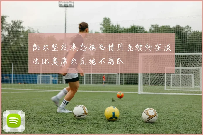 凯尔坚定表态施洛特贝克续约在谈法比奥席尔瓦绝不离队