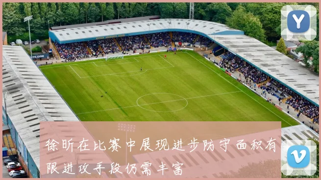 徐昕在比赛中展现进步防守面积有限进攻手段仍需丰富