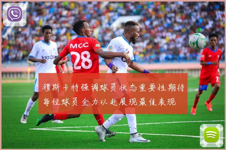 穆斯卡特强调球员状态重要性期待每位球员全力以赴展现最佳表现