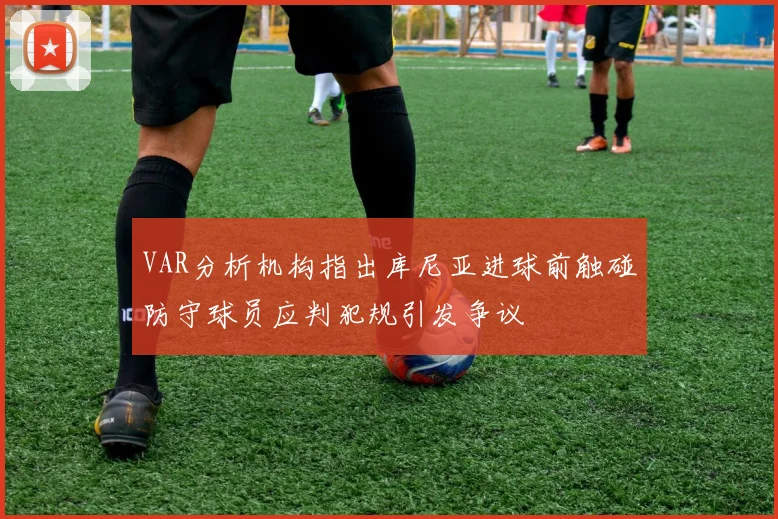 VAR分析机构指出库尼亚进球前触碰防守球员应判犯规引发争议