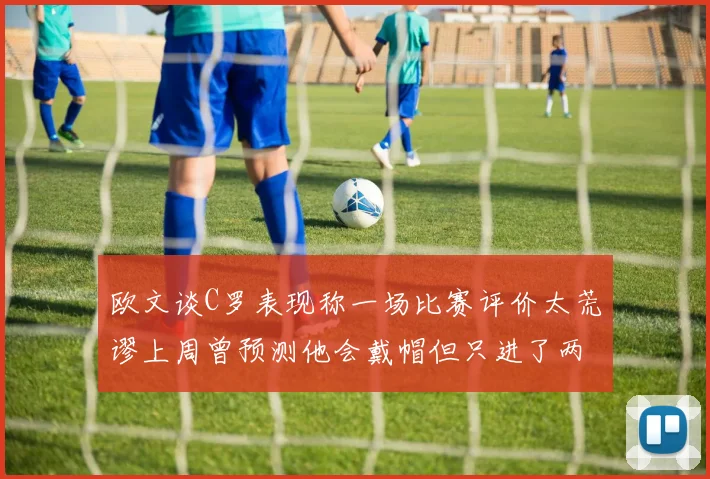 欧文谈C罗表现称一场比赛评价太荒谬上周曾预测他会戴帽但只进了两个球