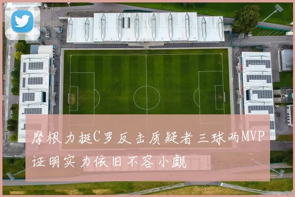 摩根力挺C罗反击质疑者三球两MVP证明实力依旧不容小觑