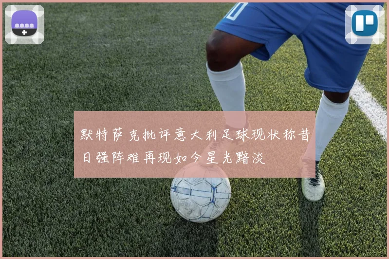默特萨克批评意大利足球现状称昔日强阵难再现如今星光黯淡
