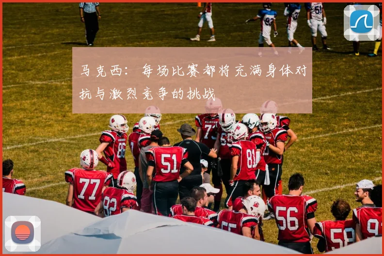 马克西：每场比赛都将充满身体对抗与激烈竞争的挑战