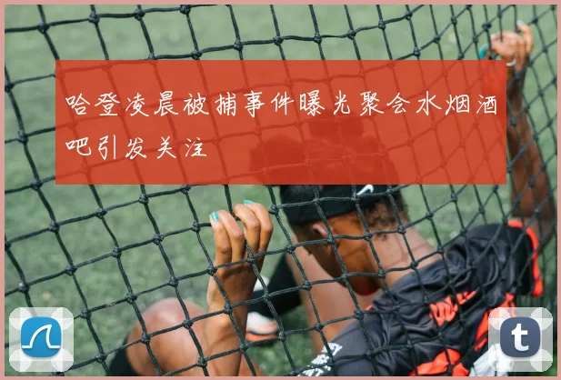 哈登凌晨被捕事件曝光聚会水烟酒吧引发关注