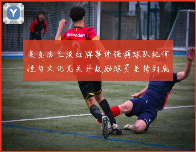 麦克法兰谈红牌事件强调球队纪律性与文化无关并鼓励球员坚持到底