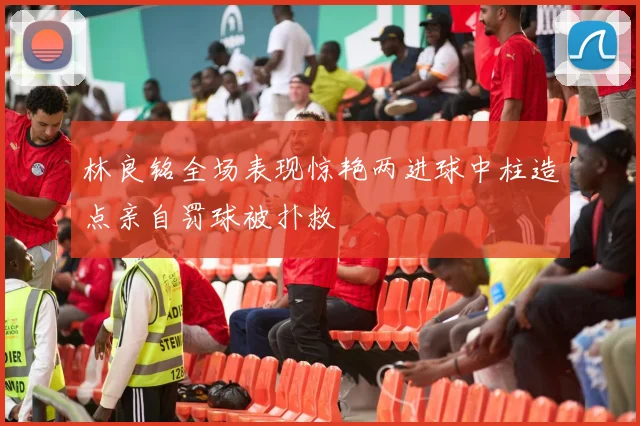林良铭全场表现惊艳两进球中柱造点亲自罚球被扑救